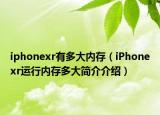 iphonexr有多大內(nèi)存（iPhonexr運行內(nèi)存多大簡介介紹）