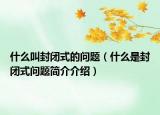 什么叫封閉式的問題（什么是封閉式問題簡(jiǎn)介介紹）