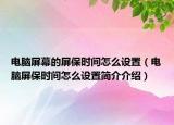 電腦屏幕的屏保時間怎么設置（電腦屏保時間怎么設置簡介介紹）