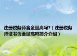 注冊(cè)稅務(wù)師含金量高嗎?（注冊(cè)稅務(wù)師證書(shū)含金量高嗎簡(jiǎn)介介紹）