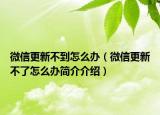 微信更新不到怎么辦（微信更新不了怎么辦簡介介紹）