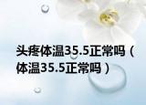 頭疼體溫35.5正常嗎（體溫35.5正常嗎）
