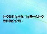 社交軟件ig全稱（ig是什么社交軟件簡介介紹）