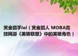 賞金獵手lol（賞金獵人 MOBA競技網(wǎng)游《英雄聯(lián)盟》中的英雄角色）