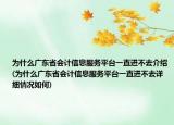 為什么廣東省會計信息服務平臺一直進不去介紹(為什么廣東省會計信息服務平臺一直進不去詳細情況如何)