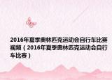 2016年夏季奧林匹克運動會自行車比賽視頻（2016年夏季奧林匹克運動會自行車比賽）