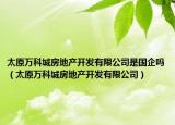 太原萬科城房地產(chǎn)開發(fā)有限公司是國企嗎（太原萬科城房地產(chǎn)開發(fā)有限公司）