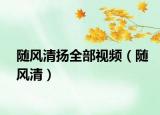 隨風(fēng)清揚(yáng)全部視頻（隨風(fēng)清）