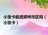 小貨卡能進(jìn)鄭州市區(qū)嗎（小貨卡）