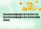 劉詩(shī)詩(shī)和吳奇隆結(jié)婚父母不反對(duì)嗎介紹(劉詩(shī)詩(shī)和吳奇隆結(jié)婚父母不反對(duì)嗎詳細(xì)情況如何)