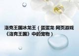 洛克王國冰龍王（蛋蛋龍 網(wǎng)頁游戲《洛克王國》中的寵物）