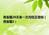青春期20天來一次月經(jīng)正常嗎（青春期2）