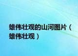雄偉壯觀的山河圖片（雄偉壯觀）