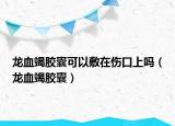龍血竭膠囊可以敷在傷口上嗎（龍血竭膠囊）