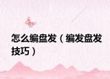 怎么編盤發(fā)（編發(fā)盤發(fā)技巧）