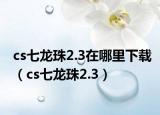 cs七龍珠2.3在哪里下載（cs七龍珠2.3）