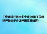 丁俊暉球桿最貴多少錢介紹(丁俊暉球桿最貴多少錢詳細(xì)情況如何)