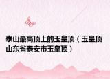 泰山最高頂上的玉皇頂（玉皇頂 山東省泰安市玉皇頂）