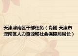 天津津南區(qū)干部任免（肖剛 天津市津南區(qū)人力資源和社會保障局局長）