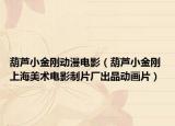 葫蘆小金剛動漫電影（葫蘆小金剛 上海美術(shù)電影制片廠出品動畫片）