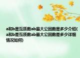 a和b是互質(zhì)數(shù)ab最大公因數(shù)是多少介紹(a和b是互質(zhì)數(shù)ab最大公因數(shù)是多少詳細情況如何)