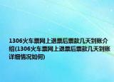 1306火車(chē)票網(wǎng)上退票后票款幾天到賬介紹(1306火車(chē)票網(wǎng)上退票后票款幾天到賬詳細(xì)情況如何)