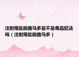 注射用鹽酸曲馬多是不是毒品犯法嗎（注射用鹽酸曲馬多）