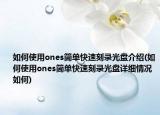 如何使用ones簡(jiǎn)單快速刻錄光盤介紹(如何使用ones簡(jiǎn)單快速刻錄光盤詳細(xì)情況如何)