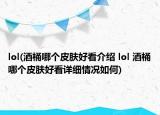 lol(酒桶哪個皮膚好看介紹 lol 酒桶哪個皮膚好看詳細情況如何)