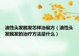 油性頭發(fā)脫發(fā)怎樣治偏方（油性頭發(fā)脫發(fā)的治療方法是什么）