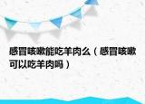 感冒咳嗽能吃羊肉么（感冒咳嗽可以吃羊肉嗎）