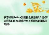 羅志祥和Selina到底什么關(guān)系啊?介紹(羅志祥和Selina到底什么關(guān)系啊?詳細(xì)情況如何)