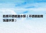 防腐不銹鋼潛水泵（不銹鋼耐腐蝕潛水泵）
