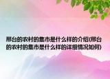 邢臺的農(nóng)村的集市是什么樣的介紹(邢臺的農(nóng)村的集市是什么樣的詳細情況如何)