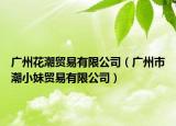 廣州花潮貿(mào)易有限公司（廣州市潮小妹貿(mào)易有限公司）