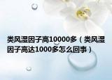 類風濕因子高10000多（類風濕因子高達1000多怎么回事）