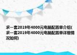 求一套2019年4000元電腦配置單介紹(求一套2019年4000元電腦配置單詳細(xì)情況如何)