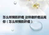 怎么樣預防肝癌 這樣做肝癌遠離你（怎么樣預防肝癌）