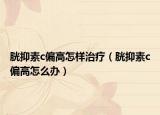 胱抑素c偏高怎樣治療（胱抑素c偏高怎么辦）
