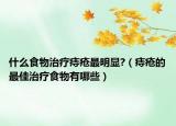 什么食物治療痔瘡最明顯?（痔瘡的最佳治療食物有哪些）