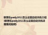 聯(lián)想樂pady1011怎么設(shè)置自動關(guān)機介紹(聯(lián)想樂pady1011怎么設(shè)置自動關(guān)機詳細情況如何)