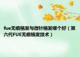 fue無(wú)痕植發(fā)與微針植發(fā)哪個(gè)好（第六代FUE無(wú)痕植發(fā)技術(shù)）