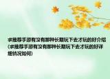 求推薦手游有沒有那種長期玩下去才玩的好介紹(求推薦手游有沒有那種長期玩下去才玩的好詳細情況如何)