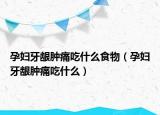 孕婦牙齦腫痛吃什么食物（孕婦牙齦腫痛吃什么）