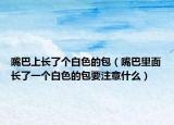 嘴巴上長了個白色的包（嘴巴里面長了一個白色的包要注意什么）