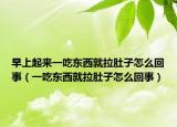 早上起來一吃東西就拉肚子怎么回事（一吃東西就拉肚子怎么回事）