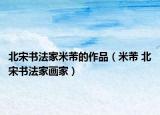 北宋書法家米芾的作品（米芾 北宋書法家畫家）