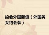 約會(huì)外國(guó)顏值（外國(guó)美女約會(huì)裝）