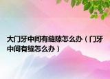 大門牙中間有縫隙怎么辦（門牙中間有縫怎么辦）