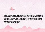 朝五晚九第五集39分左右的BGM是啥介紹(朝五晚九第五集39分左右的BGM是啥詳細(xì)情況如何)